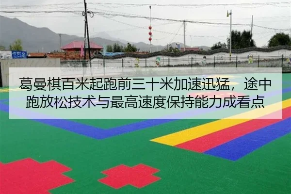 葛曼棋百米起跑前三十米加速迅猛，途中跑放松技术与最高速度保持能力成看点